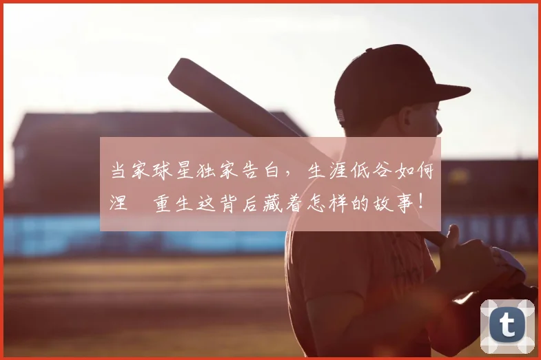 当家球星独家告白，生涯低谷如何涅槃重生这背后藏着怎样的故事！