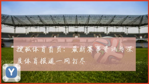 搜狐体育首页：最新赛事资讯与深度体育报道一网打尽
