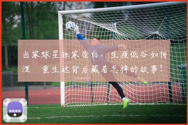 当家球星独家告白，生涯低谷如何涅槃重生这背后藏着怎样的故事！