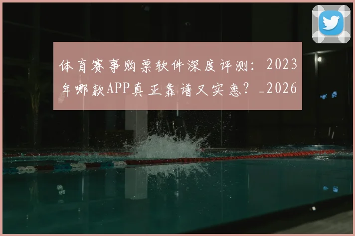 体育赛事购票软件深度评测：2023年哪款APP真正靠谱又实惠？_20260521201744