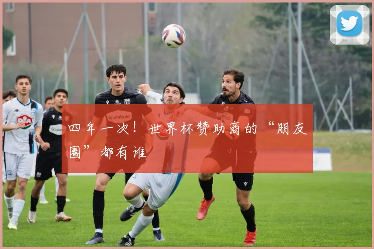 四年一次！世界杯赞助商的“朋友圈”都有谁
